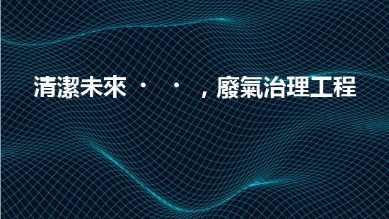 清潔未來，廢氣治理工程：解決環(huán)境難題的新方案！